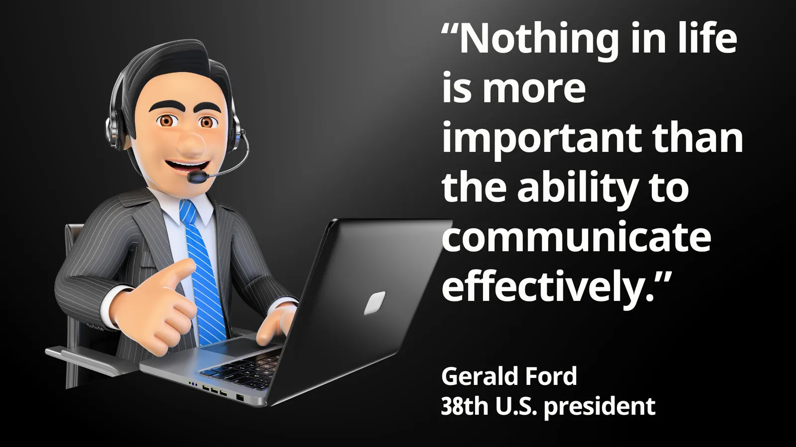 “Nothing in life is more important than the ability to communicate effectively.” Gerald Ford 38th U.S. president