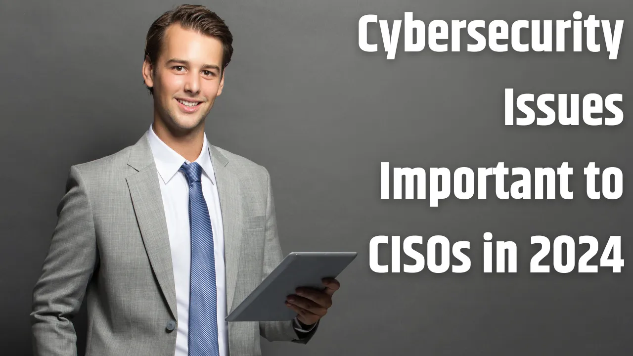 Cybersecurity Issues Are Important to CISOs in 2024